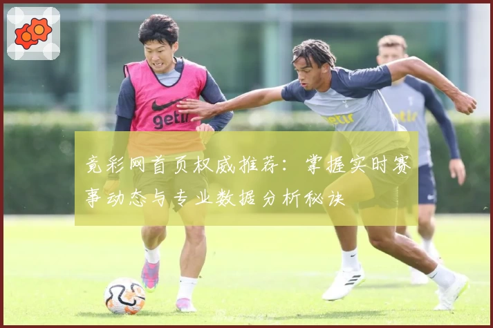 竟彩网首页权威推荐：掌握实时赛事动态与专业数据分析秘诀