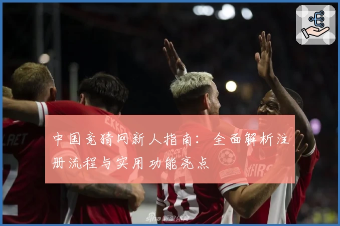 中国竞猜网新人指南：全面解析注册流程与实用功能亮点