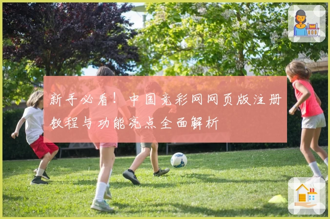 新手必看！中国竞彩网网页版注册教程与功能亮点全面解析
