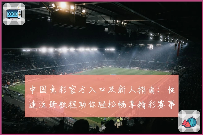 中国竞彩官方入口及新人指南：快速注册教程助你轻松畅享精彩赛事