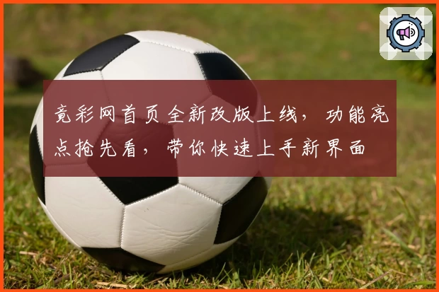 竟彩网首页全新改版上线，功能亮点抢先看，带你快速上手新界面