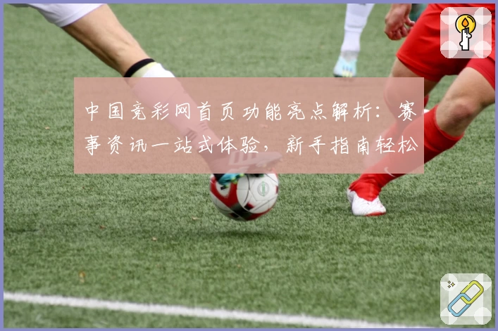 中国竞彩网首页功能亮点解析：赛事资讯一站式体验，新手指南轻松上手