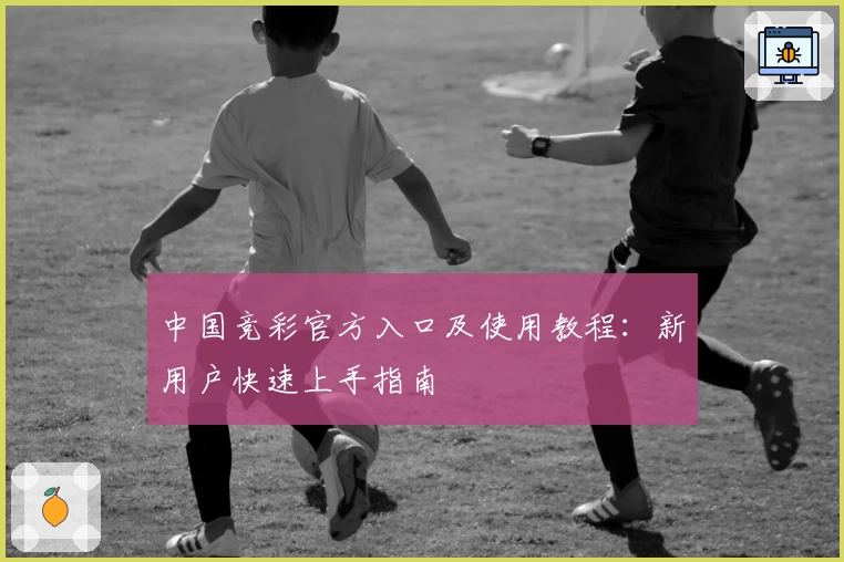 中国竞彩官方入口及使用教程：新用户快速上手指南