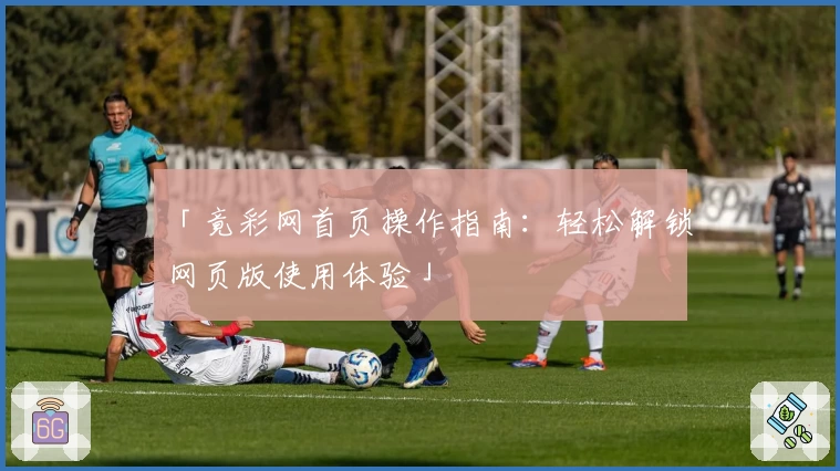 「竟彩网首页操作指南：轻松解锁网页版使用体验」