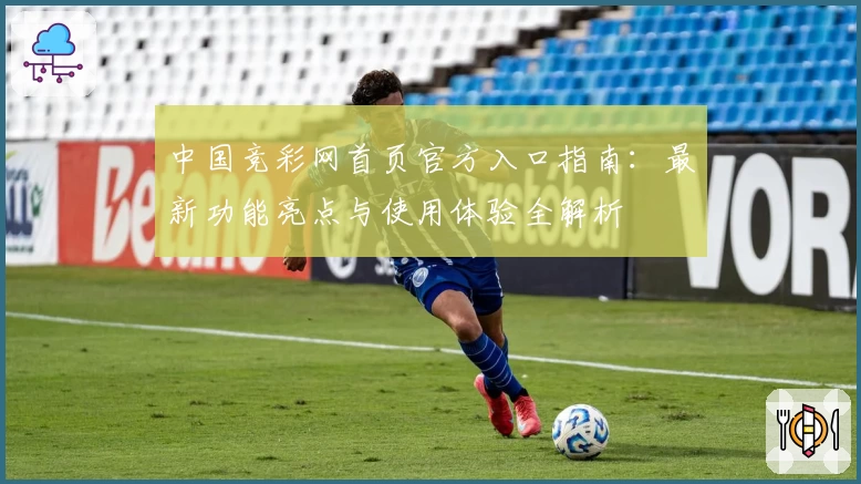 中国竞彩网首页官方入口指南：最新功能亮点与使用体验全解析