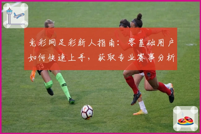 竞彩网足彩新人指南:零基础用户如何快速上手,获取专业赛事分析与实用技巧