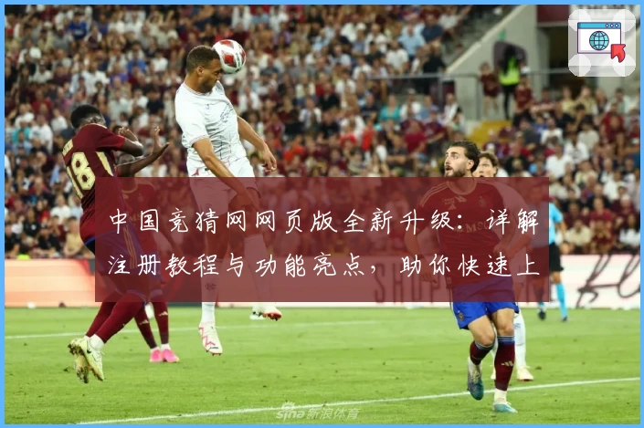 中国竞猜网网页版全新升级:详解注册教程与功能亮点,助你快速上手