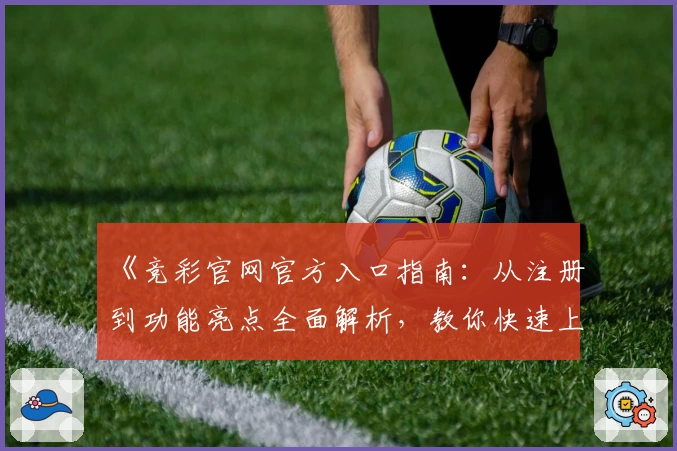 《竞彩官网官方入口指南：从注册到功能亮点全面解析，教你快速上手》