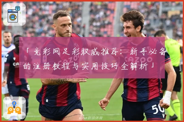 「竞彩网足彩权威推荐：新手必备的注册教程与实用技巧全解析」