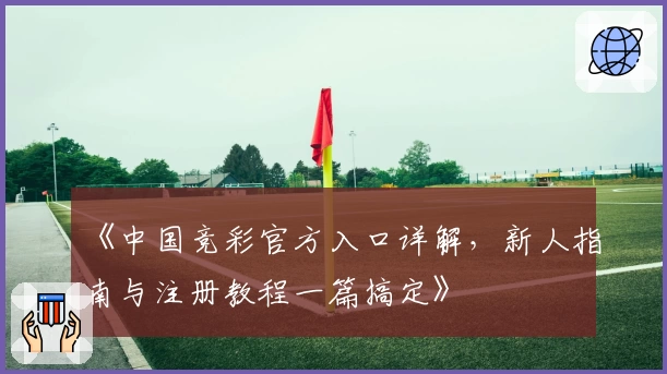 《中国竞彩官方入口详解，新人指南与注册教程一篇搞定》