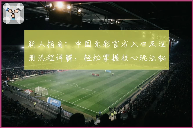 新人指南：中国竞彩官方入口及注册流程详解，轻松掌握核心玩法秘诀