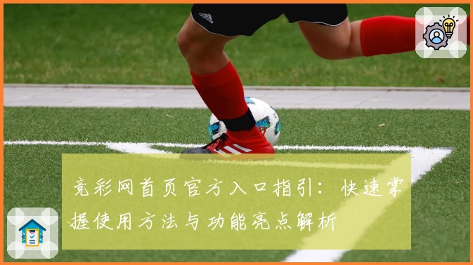 竞彩网首页官方入口指引:快速掌握使用方法与功能亮点解析