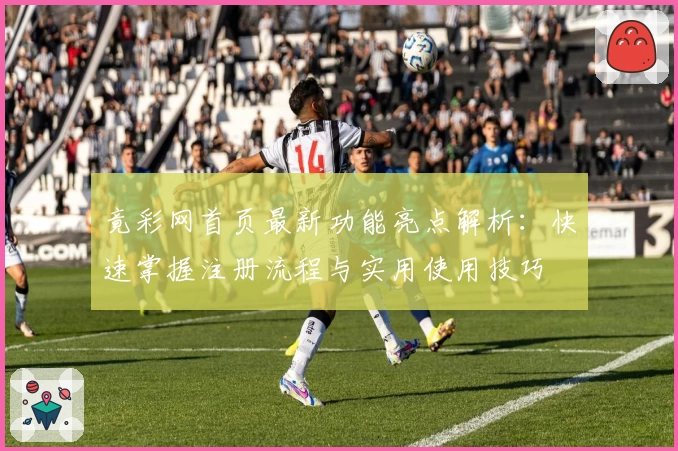 竟彩网首页最新功能亮点解析：快速掌握注册流程与实用使用技巧