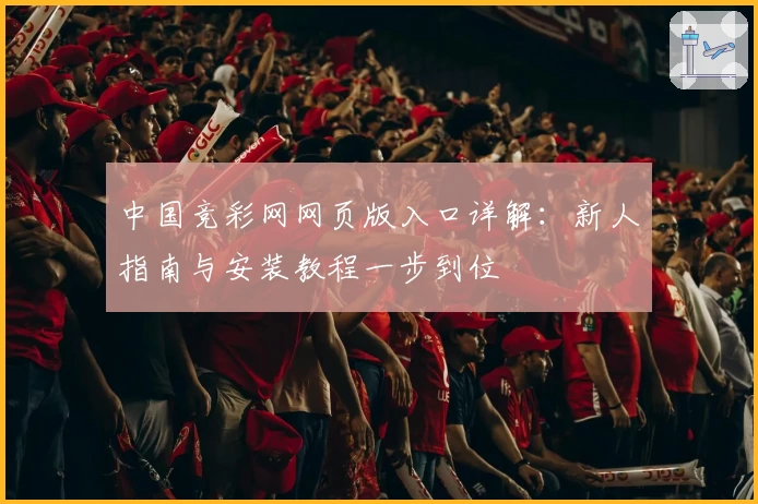 中国竞彩网网页版入口详解:新人指南与安装教程一步到位