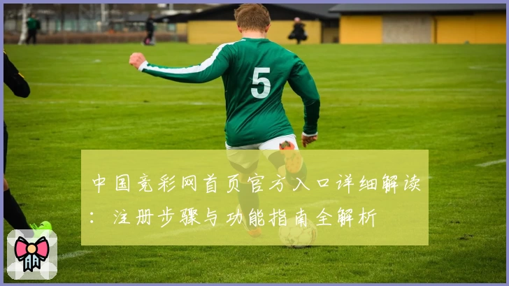 中国竞彩网首页官方入口详细解读：注册步骤与功能指南全解析