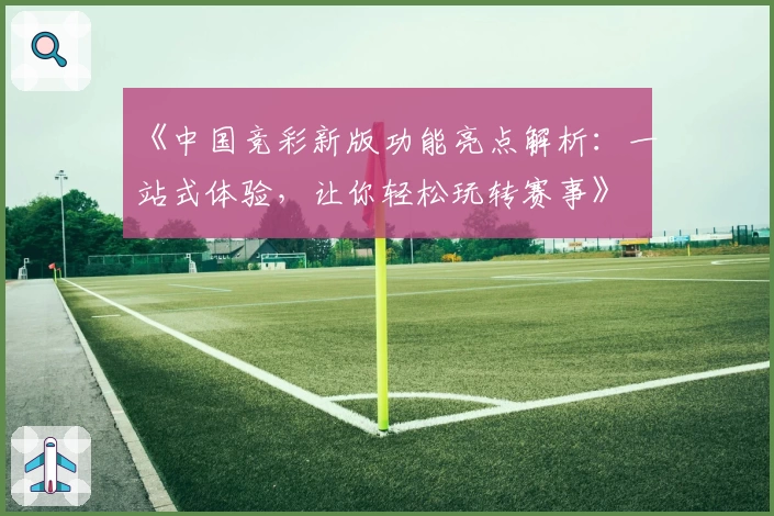 《中国竞彩新版功能亮点解析:一站式体验,让你轻松玩转赛事》