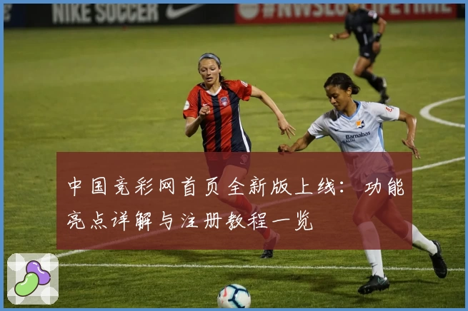 中国竞彩网首页全新版上线:功能亮点详解与注册教程一览