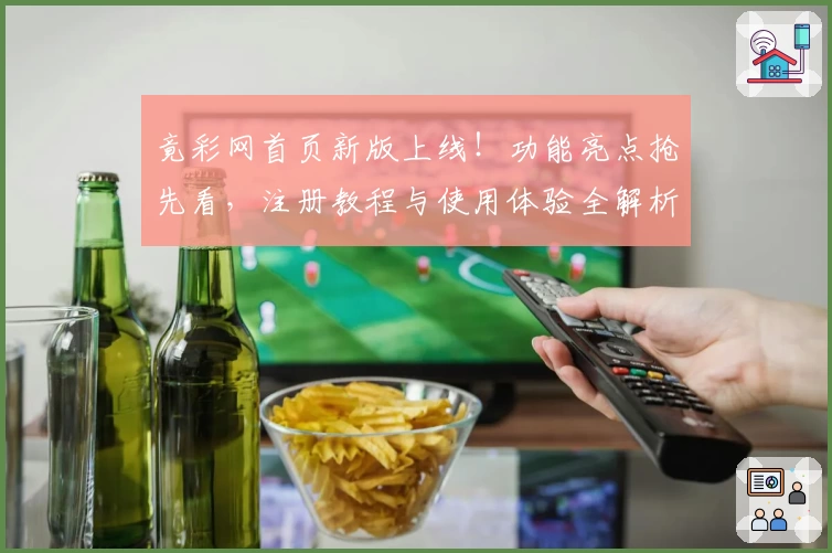 竟彩网首页新版上线！功能亮点抢先看，注册教程与使用体验全解析