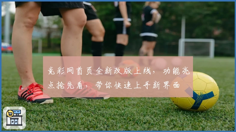 竟彩网首页全新改版上线，功能亮点抢先看，带你快速上手新界面