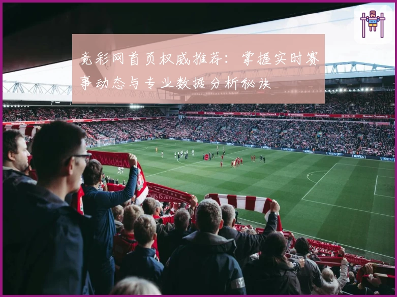 竟彩网首页权威推荐：掌握实时赛事动态与专业数据分析秘诀