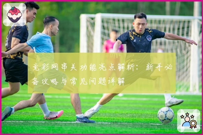 竞彩网串关功能亮点解析：新手必备攻略与常见问题详解