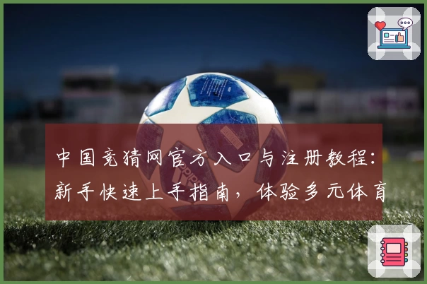 中国竞猜网官方入口与注册教程：新手快速上手指南，体验多元体育赛事互动魅力