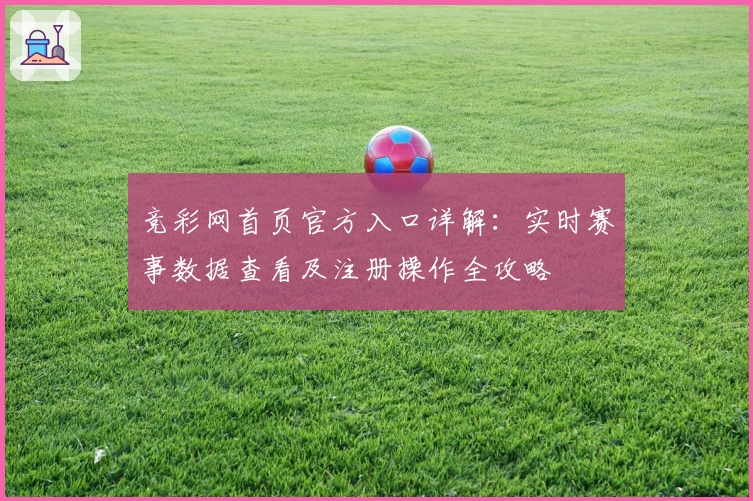 竞彩网首页官方入口详解：实时赛事数据查看及注册操作全攻略