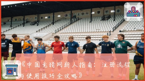 《中国竞猜网新人指南:注册流程与使用技巧全攻略》