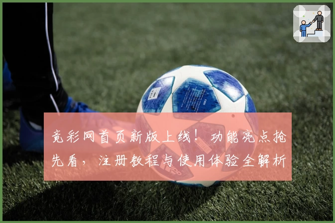 竟彩网首页新版上线!功能亮点抢先看,注册教程与使用体验全解析