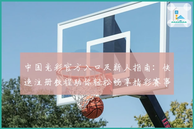 中国竞彩官方入口及新人指南：快速注册教程助你轻松畅享精彩赛事