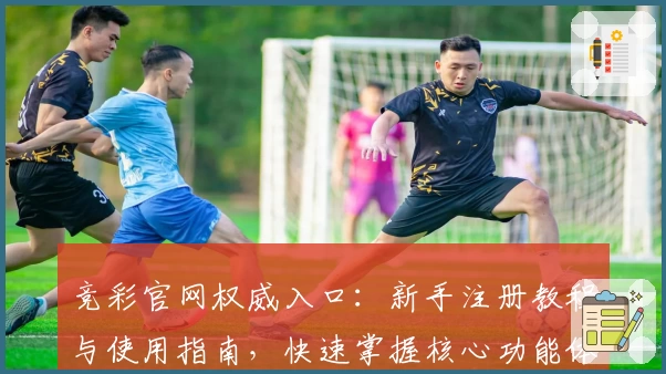 竞彩官网权威入口：新手注册教程与使用指南，快速掌握核心功能体验