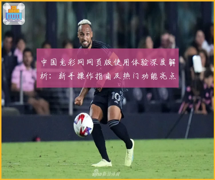中国竞彩网网页版使用体验深度解析:新手操作指南及热门功能亮点揭秘
