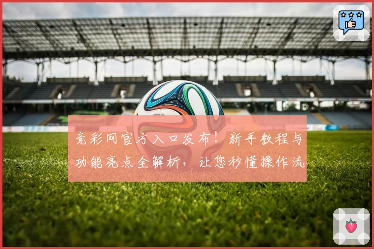 竞彩网官方入口发布！新手教程与功能亮点全解析，让您秒懂操作流程