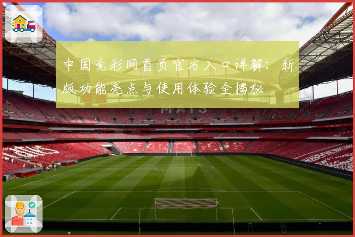 中国竞彩网首页官方入口详解：新版功能亮点与使用体验全揭秘