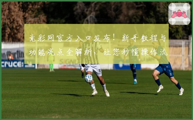 竞彩网官方入口发布！新手教程与功能亮点全解析，让您秒懂操作流程
