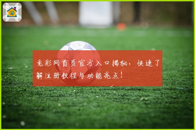 竞彩网首页官方入口揭秘，快速了解注册教程与功能亮点！