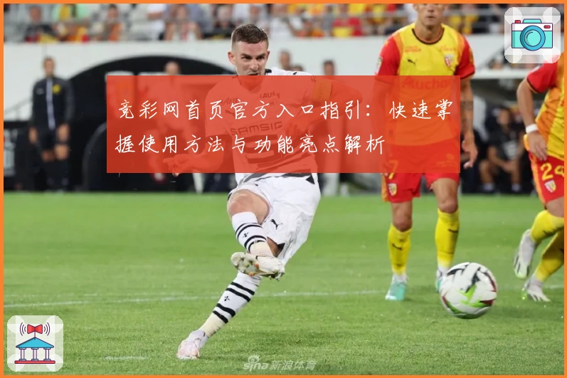竞彩网首页官方入口指引：快速掌握使用方法与功能亮点解析