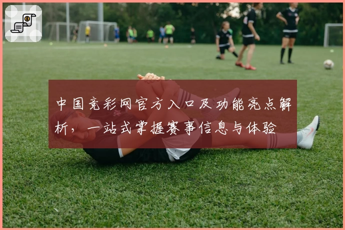 中国竞彩网官方入口及功能亮点解析，一站式掌握赛事信息与体验