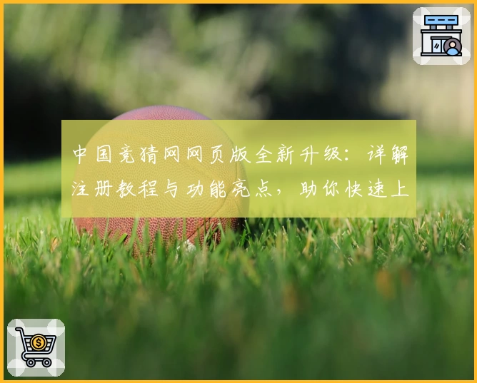 中国竞猜网网页版全新升级：详解注册教程与功能亮点，助你快速上手