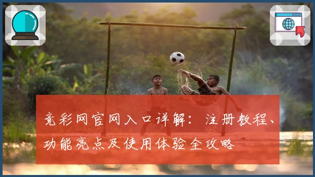 竞彩网官网入口详解：注册教程、功能亮点及使用体验全攻略