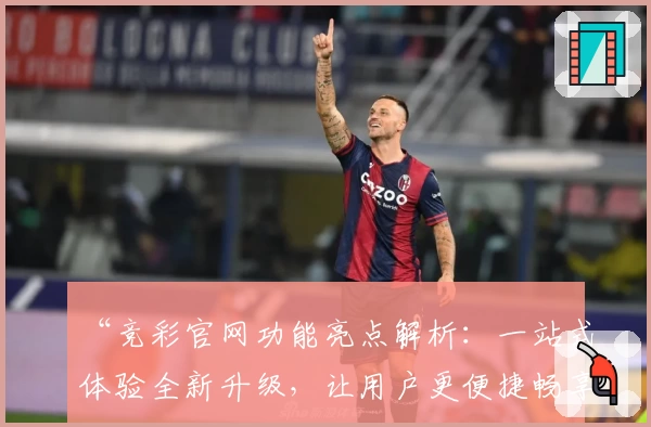 “竞彩官网功能亮点解析：一站式体验全新升级，让用户更便捷畅享服务”