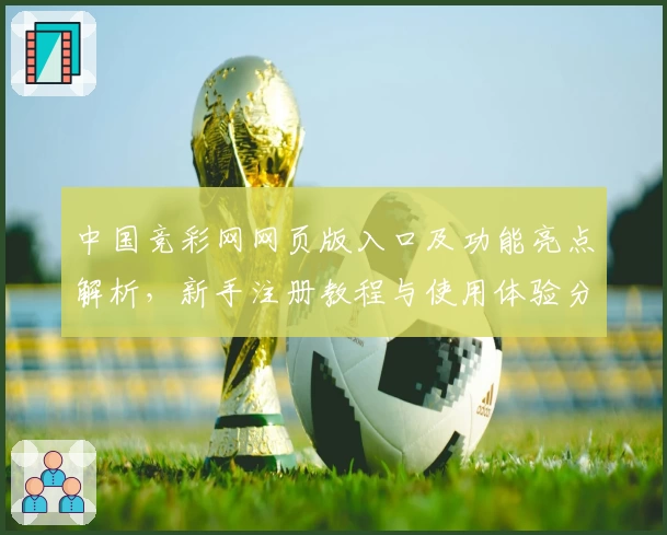 中国竞彩网网页版入口及功能亮点解析，新手注册教程与使用体验分享