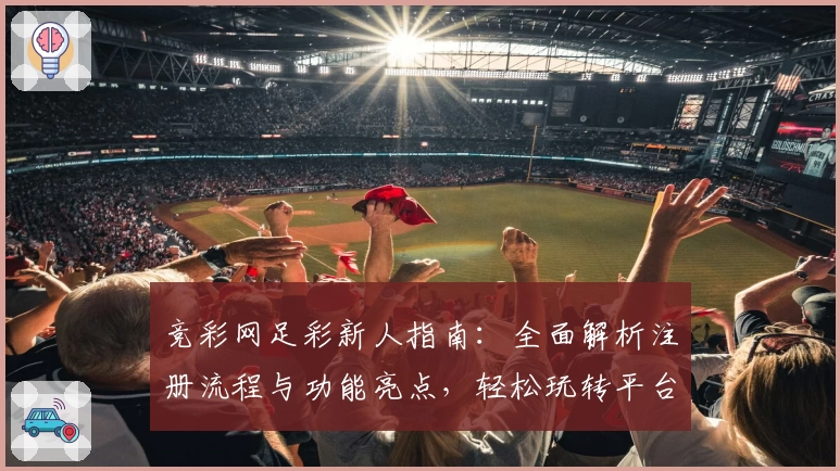 竞彩网足彩新人指南：全面解析注册流程与功能亮点，轻松玩转平台