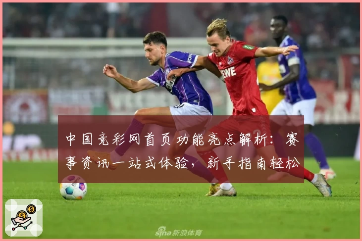 中国竞彩网首页功能亮点解析：赛事资讯一站式体验，新手指南轻松上手
