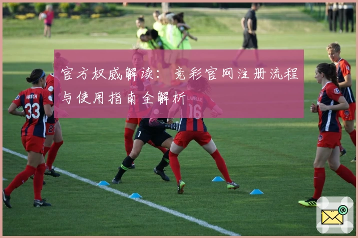 官方权威解读：竞彩官网注册流程与使用指南全解析