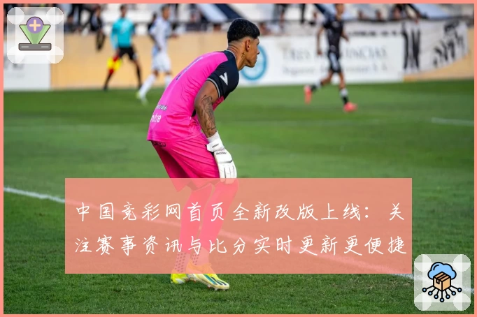 中国竞彩网首页全新改版上线：关注赛事资讯与比分实时更新更便捷
