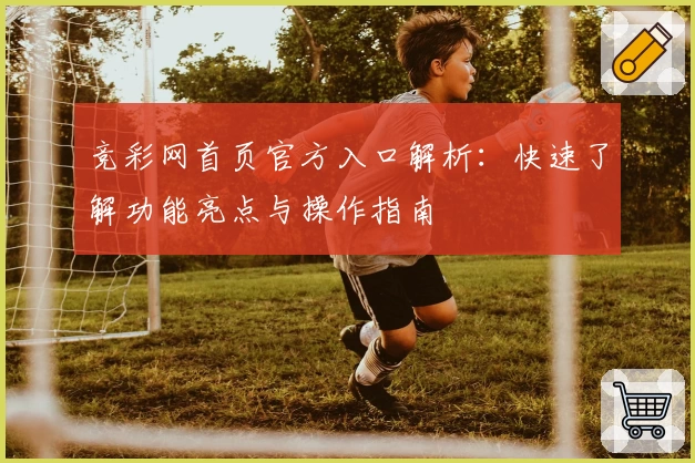 竞彩网首页官方入口解析：快速了解功能亮点与操作指南