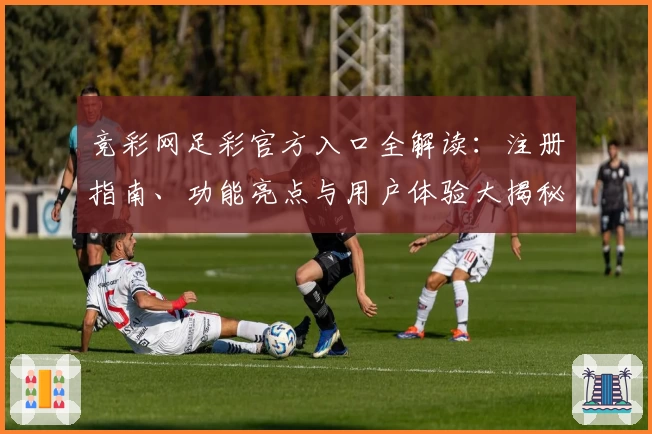竞彩网足彩官方入口全解读：注册指南、功能亮点与用户体验大揭秘