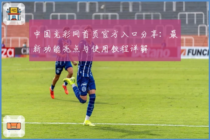 中国竞彩网首页官方入口分享:最新功能亮点与使用教程详解
