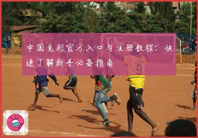 中国竞彩官方入口与注册教程：快速了解新手必备指南